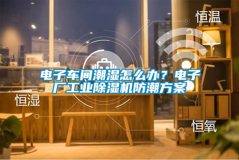 电子车间潮湿怎么办？电子厂工业黄瓜视频下载污机防潮黄瓜视频下载APP