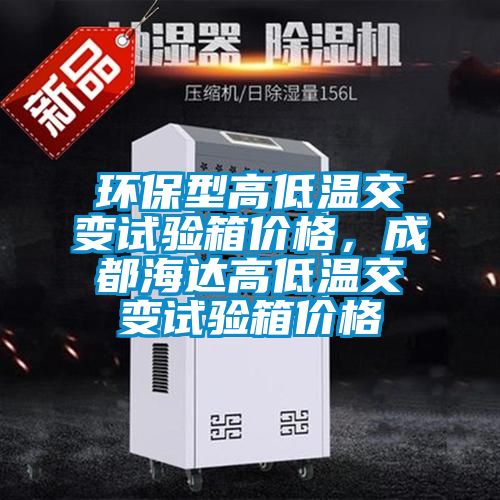 环保型高低温交变试验箱价格，成都海达高低温交变试验箱价格
