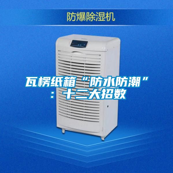 瓦楞纸箱“防水防潮”：十二大招数