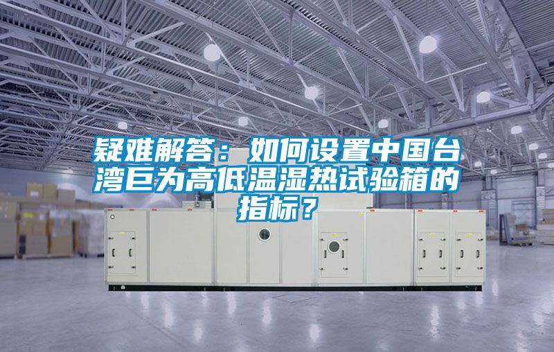 疑难解答：如何设置中国台湾巨为高低温湿热试验箱的指标？