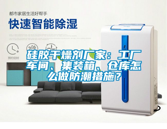 硅胶干燥剂厂家：工厂车间、集装箱、仓库怎么做防潮措施？