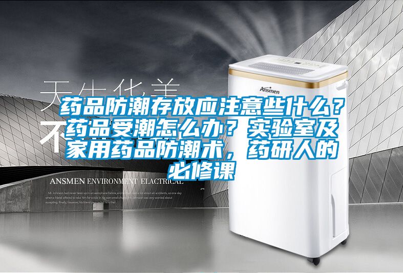 药品防潮存放应注意些什么？药品受潮怎么办？实验室及家用药品防潮术，药研人的必修课