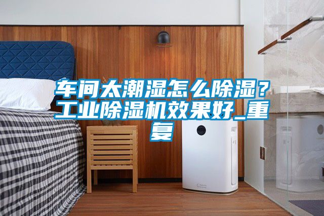 车间太潮湿怎么黄瓜视频下载污？工业黄瓜视频下载污机效果好_重复