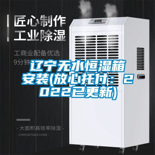 辽宁无水恒湿箱安装(放心托付：2022已更新)