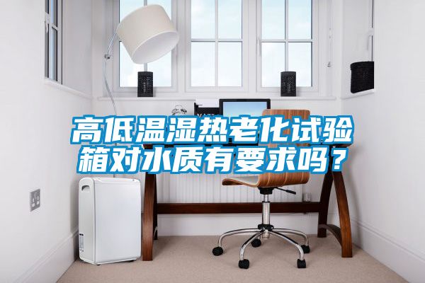 高低温湿热老化试验箱对水质有要求吗？