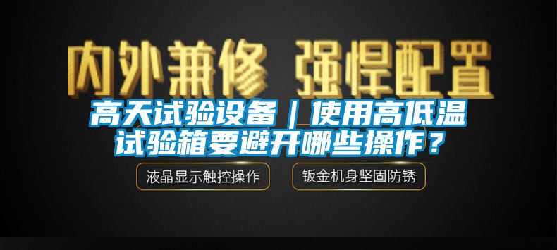 高天试验设备｜使用高低温试验箱要避开哪些操作？