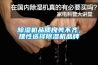 黄瓜视频下载污机品质良莠不齐，理性选择黄瓜视频下载污机品牌