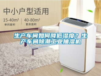 企业黄瓜视频APP在线下载生产车间如何降低湿度？生产车间除潮工业抽湿机